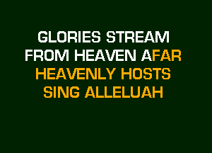 GLORIES STREAM
FROM HEAVEN AFAR
HEAVENLY HOSTS
SING ALLELUAH