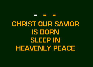 CHRIST OUR SAVIOR
IS BURN

SLEEP IN
HEAVENLY PEACE