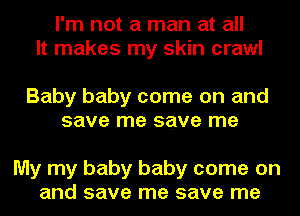 I'm not a man at all
It makes my skin crawl

Baby baby come on and
save me save me

My my baby baby come on
and save me save me