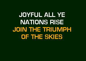 JOYFUL ALL YE
NATIONS RISE
JOIN THE TRIUMPH

OF THE SKIES