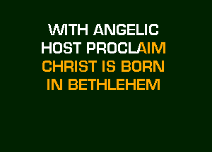 WTH ANGELIG
HOST PRUCLAIM
CHRIST IS BORN

IN BETHLEHEM