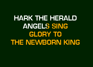 HARK THE HERALD
ANGELS SING
GLORY TO
THE NEMIBORN KING