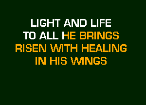 LIGHT AND LIFE
TO ALL HE BRINGS
RISEN WITH HEALING
IN HIS WINGS