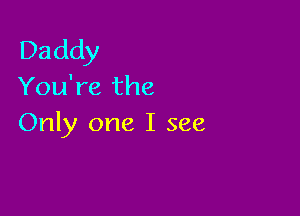 Daddy
You're the

Only one I see
