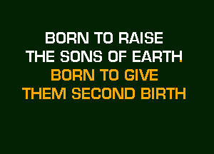 BORN TO RAISE
THE SONS 0F EARTH
BORN TO GIVE
THEM SECOND BIRTH