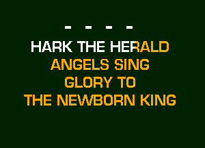 HARK THE HERALD
ANGELS SING
GLORY TO
THE NEWBORN KING