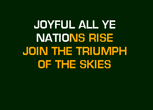 JOYFUL ALL YE
NATIONS RISE
JOIN THE TRIUMPH

OF THE SKIES