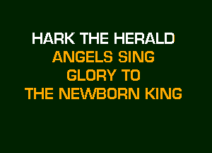 HARK THE HERALD
ANGELS SING
GLORY TO
THE NEWBORN KING