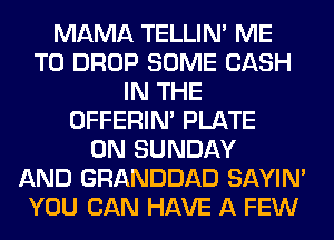 MAMA TELLIM ME
TO DROP SOME CASH
IN THE
OFFERIM PLATE
ON SUNDAY
AND GRANDDAD SAYIN'
YOU CAN HAVE A FEW