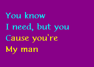 You know
I need, but you

Cause you're
My man