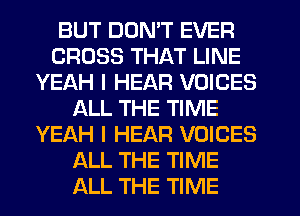 BUT DON'T EVER
CROSS THAT LINE
YEAH I HEAR VOICES
ALL THE TIME
YEAH l HEAR VOICES
ALL THE TIME
ALL THE TIME