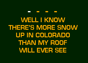 WELL I KNOW
THERE'S MORE SNOW
UP IN COLORADO
THAN MY ROOF
WLL EVER SEE