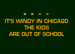 IT'S WNDY IN CHICAGO

THE KIDS
ARE OUT OF SCHOOL