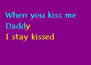When you kiss me
Daddy

I stay kissed