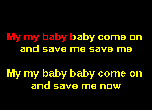 My my baby baby come on
and save me save me

My my baby baby come on
and save me now