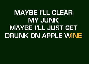 MAYBE I'LL CLEAR
MY JUNK
MAYBE I'LL JUST GET
DRUNK 0N APPLE WINE
