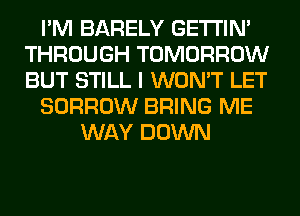 I'M BARELY GETI'IM
THROUGH TOMORROW
BUT STILL I WON'T LET

BORROW BRING ME

WAY DOWN