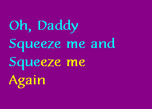 Oh, Daddy
Squeeze me and

Squeeze me
Again