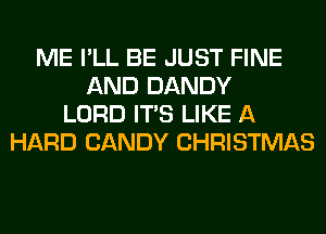 ME I'LL BE JUST FINE
AND DANDY
LORD ITS LIKE A
HARD CANDY CHRISTMAS