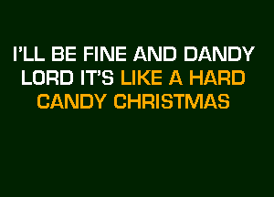 I'LL BE FINE AND DANDY
LORD ITS LIKE A HARD
CANDY CHRISTMAS