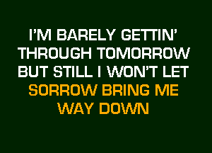 I'M BARELY GETI'IM
THROUGH TOMORROW
BUT STILL I WON'T LET

BORROW BRING ME

WAY DOWN