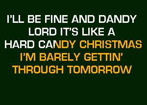 I'LL BE FINE AND DANDY
LORD ITS LIKE A
HARD CANDY CHRISTMAS
I'M BARELY GETI'IM
THROUGH TOMORROW