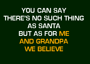 YOU CAN SAY
THERE'S N0 SUCH THING
AS SANTA
BUT AS FOR ME
AND GRANDPA
WE BELIEVE