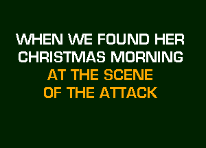 WHEN WE FOUND HER
CHRISTMAS MORNING
AT THE SCENE
OF THE ATTACK