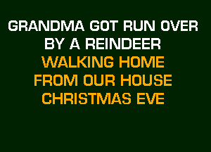 GRANDMA GOT RUN OVER
BY A REINDEER
WALKING HOME

FROM OUR HOUSE
CHRISTMAS EVE