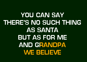 YOU CAN SAY
THERE'S N0 SUCH THING
AS SANTA
BUT AS FOR ME
AND GRANDPA
WE BELIEVE