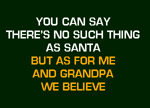 YOU CAN SAY
THERE'S N0 SUCH THING
AS SANTA
BUT AS FOR ME
AND GRANDPA
WE BELIEVE