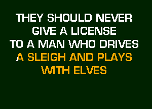 THEY SHOULD NEVER
GIVE A LICENSE
TO A MAN WHO DRIVES
A SLEIGH AND PLAYS
WITH ELVES