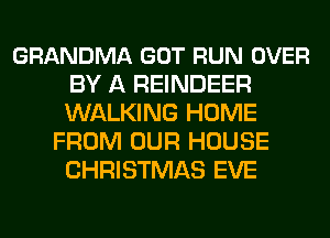 GRANDMA GOT RUN OVER
BY A REINDEER
WALKING HOME

FROM OUR HOUSE
CHRISTMAS EVE