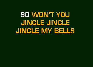 SO WONT YOU
JINGLE JINGLE
JINGLE MY BELLS