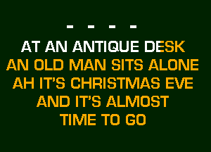 AT AN ANTIQUE DESK
AN OLD MAN SITS ALONE
AH ITS CHRISTMAS EVE
AND ITS ALMOST
TIME TO GO