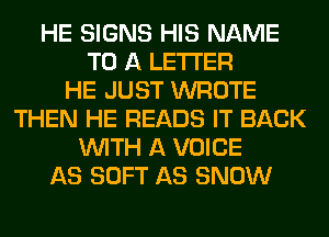HE SIGNS HIS NAME
TO A LETTER
HE JUST WROTE
THEN HE READS IT BACK
WITH A VOICE
AS SOFT AS SNOW