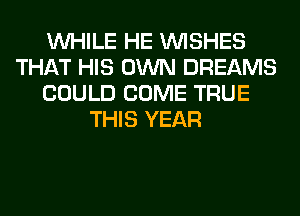 WHILE HE WISHES
THAT HIS OWN DREAMS
COULD COME TRUE
THIS YEAR