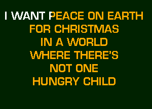 I WANT PEACE ON EARTH
FOR CHRISTMAS
IN A WORLD
WHERE THERE'S
NOT ONE
HUNGRY CHILD
