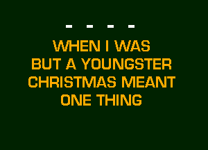 WHEN I WAS
BUT A YOUNGSTER
CHRISTMAS MEANT

ONE THING