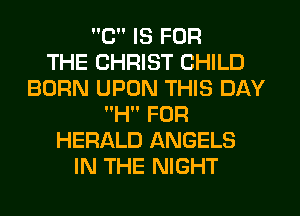 C IS FOR
THE CHRIST CHILD
BORN UPON THIS DAY
H FOR
HERALD ANGELS
IN THE NIGHT