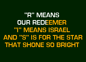 R MEANS
OUR REDEEMER
l MEANS ISRAEL
AND 8 IS FOR THE STAR
THAT SHONE SO BRIGHT