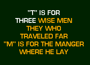 T IS FOR
THREE WISE MEN
THEY WHO
TRAVELED FAR
M IS FOR THE MANGER
WHERE HE LAY