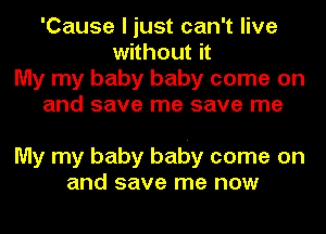 'Cause I just can't live
without it
My my baby baby come on
and save me save me

My my baby baby come on
and save me now