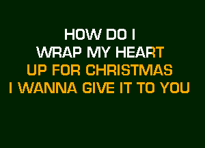 HOW DO I
WRAP MY HEART
UP FOR CHRISTMAS

I WANNA GIVE IT TO YOU