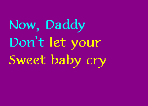 Now, Daddy
Don't let your

Sweet ba by cry