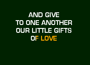 AND GIVE
TO ONE ANOTHER
OUR LITI'LE GIFTS

OF LOVE