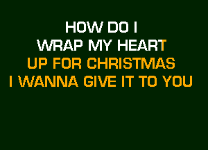 HOW DO I
WRAP MY HEART
UP FOR CHRISTMAS

I WANNA GIVE IT TO YOU