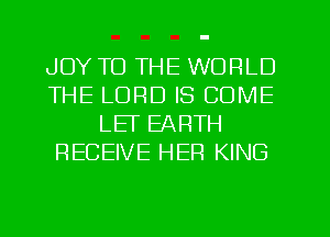 JOY TO THE WORLD
THE LORD IS COME
LEV EARTH
RECEIVE HER KING