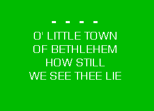 D' LITTLE TOWN
OF BETHLEHEM
HOW STILL
WE SEE THEE LIE

g