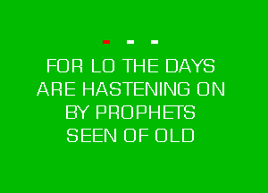 FOR LO THE DAYS
ARE HASTENING ON
BY PROPHEFS
SEEN OF OLD
